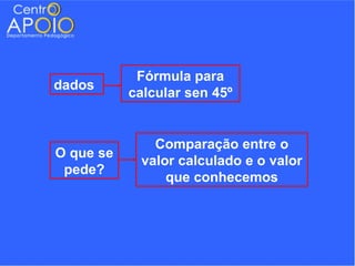Fórmula para
dados
           calcular sen 45º


              Comparação entre o
O que se
            valor calculado e o valor
 pede?
                que conhecemos
 
