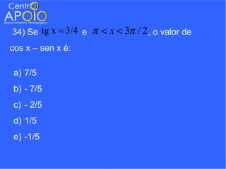 34) Se tg x = 3/4 e   π < x < 3π / 2 , o valor de
cos x – sen x é:

a) 7/5
b) - 7/5
c) - 2/5
d) 1/5
e) -1/5
 
