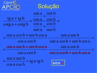 Solução
                   sen a sen b
                         +
  tg a + tg b      cos a cos b =
                =
cotg a + cotg b cos a + cos b
                   sen a sen b
  sen a cos b + sen b cos a           sen a sen b
=                           ⋅                           =
         cos a cos b          sen a cos b + sen b cos a
  sen a cos b + sen b cos a           sen a sen b
=                           ⋅                           =
         cos a cos b          sen a cos b + sen b cos a
  sen a sen b
=             = tg a tg b       letra a
  cos a cos b
 