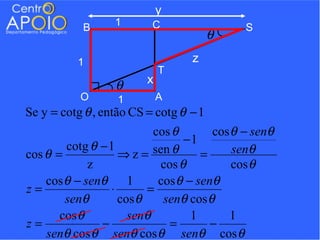 y
           B      1       C                 S
                                        θ
          1                       z
                             T
                  θ      x
           O       1         A
Se y = cotg θ , então CS = cotg θ − 1
                          cos θ       cos θ − senθ
                                −1
        cotg θ − 1
cos θ =            ⇒ z = sen θ      =     senθ
             z             cos θ          cos θ
    cos θ − senθ     1     cos θ − senθ
z=               ⋅       =
        senθ       cos θ    senθ cos θ
       cos θ         senθ         1      1
z=             −             =        −
    senθ cos θ senθ cos θ senθ cos θ
 