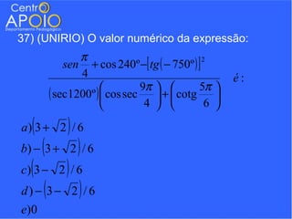 37) (UNIRIO) O valor numérico da expressão:
                 π
              sen + cos 240º −[ tg ( − 750º ) ]
                                                2

                 4                                     é:
                               9π           5π 
          ( sec1200º )  cos sec  +  cotg 
                                4             6 

  (
a) 3 + 2 / 6  )
      (
b) − 3 + 2 / 6    )
  (
c) 3 − 2 / 6  )
      (
d) − 3− 2 / 6     )
e)0
 