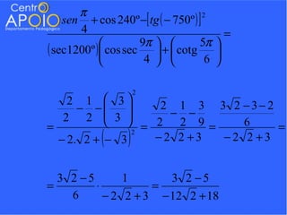 π
    sen + cos 240º −[ tg ( − 750º ) ]
                                      2

       4                                       =
                     9π           5π    
( sec1200º )  cos sec  +  cotg          
                      4             6   

                       2
    2 1  3       2 1 3 3 2 −3− 2
      − −    
                    − −
   2 2  3 
              = 2 2 9=     6
=                                  =
             (
  − 2. 2 + − 3
               2
                   )
                  −2 2 +3 −2 2 +3


  3 2 −5       1       3 2 −5
=        ⋅          =
    6      − 2 2 + 3 − 12 2 + 18
 