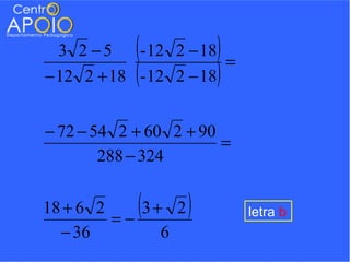 3 2 −5    (
            - 12 2 − 18)=
            (
− 12 2 + 18 - 12 2 − 18)
− 72 − 54 2 + 60 2 + 90
                        =
        288 − 324

18 + 6 2
         =−
            (
            3+ 2   )        letra b
  − 36        6
 