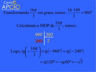16π                   16 ⋅180
Transformando     em graus, temos :         = 960º
               3                       3
                           16π
       Calculando a MDP de     , temos :
                            3
                 960 360
                 240 2
             16π   
    Logo, tg −      = tg ( − 960º ) = tg ( − 240º )
             3     
                     = tg120º = −tg 60º = − 3
 