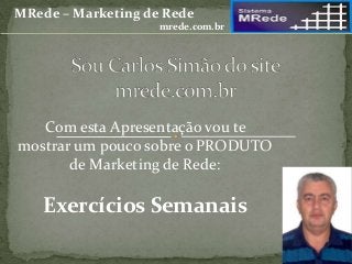 Com esta Apresentação vou te
mostrar um pouco sobre o PRODUTO
de Marketing de Rede:
Exercícios Semanais
MRede – Marketing de Rede
mrede.com.br
 