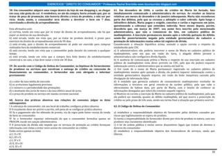 EXERCÍCIOS * DIREITO DO CONSUMIDOR * Professora Rachel Brambilla–www.rbconsumidor.blogspot.com

58. Um consumidor adquire uma roupa dentro da loja de um shopping e, ao chegar           61. Em dezembro de 2006, o cartão de crédito de Marta foi furtado, fato
em casa, não gosta da cor. A vendedora, no ato da compra, havia avisado que, por se      imediatamente comunicado à administradora do serviço. Ao receber as faturas
tratar de peça de promoção, não haveria direito a troca do produto, a não ser por        relativas aos meses de dezembro e de janeiro subsequente, Marta não reconheceu
vício. Ainda assim, o consumidor terá direito a devolver o bem em 7 dias,                parte dos débitos, pelo que se recusou a adimplir o valor cobrado. Após longo e
exercitando o direito de arrependimento.                                                 infrutífero debate, Marta pagou o exigido, cancelou o cartão e ingressou em juízo,
                                                                                         questionando a cobrança que entendeu indevida. Nove meses depois, porém,
Esta afirmativa está:                                                                    descobriu que, em março de 2007, seu nome fora inscrito pela mencionada
a) correta, tendo em vista que por se tratar de direito de arrependimento, não há que    administradora, que não a comunicou do fato, em cadastro público de
expor os motivos de sua devolução.                                                       inadimplentes. A inscrição permaneceu mesmo após a referida quitação do débito,
b) está errada, tendo em vista que, por se tratar de produto durável, o prazo para       sendo-lhe posteriormente negada pela entidade gerenciadora do cadastro a
exercício do direito de arrependimento será de 90 dias.                                  prestação de informações exatas sobre tal registro de dívida.
c) está errada, pois o direito de arrependimento só pode ser exercido para compras       Considerando a situação hipotética acima, assinale a opção correta a respeito do
realizadas fora do estabelecimento comercial.                                            estabelecido pelo CDC.
d) está correta, tendo em vista que o consumidor pode desistir do contrato a qualquer    a) A administradora não poderia inscrever o nome de Marta no cadastro público de
tempo.                                                                                   inadimplentes, uma vez que, em razão do furto, o alegado débito perante a
e) está errada, tendo em vista que a compra fora feita dentro do estabelecimento         administradora não configurava dívida líquida.
comercial e, no caso, a loja deve sanar o vício em 30 dias.                              b) A ausência de comunicação prévia a Marta a respeito de sua inscrição em cadastro
                                                                                         público de inadimplentes viola dever previsto no CDC, pelo que ela poderá requerer
59. De acordo com o Código de Defesa do Consumidor, na hipótese de fornecimento          indenização contra a administradora que se omitiu em fazê-lo.
de produtos ou serviços que envolvam a outorga de crédito ou concessão de                c) Em razão de o nome de Marta permanecer registrado no cadastro público de
financiamento ao consumidor, o fornecedor não está obrigado a informar                   inadimplentes mesmo após quitada a dívida, ela poderá requerer indenização contra a
previamente:                                                                             entidade gerenciadora daquele arquivo, em razão da lesão inequívoca causada pela
                                                                                         divulgação de informação falsa.
a) o valor da taxa média de mercado.                                                     d) A entidade que gerencia cadastro de consumidores inadimplentes revelador de
b) os acréscimos legalmente previstos.                                                   informações a terceiros em geral reveste-se de caráter público, pelo que cabe o
c) o número e a periodicidade das prestações.                                            oferecimento de habeas data, por parte de Marta, com o intuito de conhecer as
d) o montante dos juros de mora e da taxa efetiva anual de juros.                        informações denegadas que sobre ela constem naquele registro.
e) o preço do produto ou serviço em moeda corrente nacional.                             e) Mostrou-se correta a inscrição de Marta na cadastro público de inadimplentes, pelo que
                                                                                         ela poderá ser mantida, quanto ao débito inadimplido, até que ocorra a prescrição do
60. Acerca das práticas abusivas nas relações de consumo, julgue os itens                crédito ou pelo prazo de três anos, sendo seu termo final a situação que primeiro ocorrer.
subsequentes.
I A cobrança do consumidor, em seu local de trabalho, configura prática abusiva.         62. O Código de Defesa do Consumidor
II O orçamento deve ser prévio e escrito, sob pena de se configurar prática abusiva.
III Se o pagamento não for efetuado de pronto, via de regra pode haver recusa de venda   a) estabelece a responsabilidade objetiva do fornecedor pelos defeitos causados por
de bens ao consumidor.                                                                   riscos que legitimamente se espera do produto.
IV Se o fornecedor repassar informação de que o consumidor formulou queixa no            b) isenta a responsabilidade do fornecedor direto por vício de produto in natura, caso seu
PROCON, incide em sanção administrativa.                                                 produtor seja claramente identificado.
V A prescrição da dívida não impede que os serviços de proteção ao crédito forneçam      c) é lei de ordem pública e exclui outros dispositivos legais que tratem de direitos e
informação com vistas a evitar novo acesso do consumidor ao crédito.                     deveres do consumidor.
Estão certos apenas os itens                                                             d) estabelece a responsabilidade objetiva dos fornecedores de serviços, ainda que
a) I, II e IV.                                                                           liberais.
b) I, III e V.
c) I, IV e V.
d) II, III e IV.
e) II, III e V.

                                                                                                                                                                                10
 