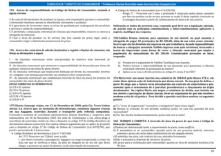 EXERCÍCIOS * DIREITO DO CONSUMIDOR * Professora Rachel Brambilla–www.rbconsumidor.blogspot.com

155. Acerca da responsabilidade no Código de Defesa do Consumidor, assinale a                   Código de Defesa do Consumidor (Lei nº 8.078/90)
opção correta.                                                                                     Artigo 27 – Prescreve em 5 anos a pretensão à reparação pelos danos causados
                                                                                                   por fato do produto ou do serviço prevista na seção II deste capítulo, iniciando-se
A No caso de fornecimento de produtos in natura, será responsável perante o consumidor             a contagem do prazo a partir do conhecimento do dano e de sua autoria.
o fornecedor imediato, mesmo se identificado claramente o produtor.
B A ignorância do fornecedor sobre os vícios de qualidade por inadequação dos produtos      Utilizando os dados do presente caso, responda qual deve ser a legislação adotada,
e serviços o exime de responsabilidade.                                                     de acordo com os princípios constitucionais e infra-constitucionais aplicáveis à
C É permitida a estipulação contratual de cláusula que impossibilite, exonere ou atenue a   espécie. Justifique sua resposta.
obrigação de indenizar.
D Caso o vício do produto ou do serviço não seja sanado no prazo legal, pode o              158.Valdéia firmou contrato para aquisição de um imóvel, no qual assumia a
consumidor exigir o abatimento proporcional do preço.                                       obrigação de pagar 50 prestações de R$ 300,00, além de um valor como entrada.
                                                                                            Ocorre que ela foi demitida da empresa em que trabalhava, ficando impossibilitada
                                                                                            de honrar a obrigação assumida. Valdéia ingressa com ação revisional, invocando a
156. Acerca dos contratos de adesão destinados a regular relações de consumo, são           teoria da imprevisão como forma de rever a cláusula contratual que impõe o
feitas as afirmações a seguir.                                                              pagamento da mensalidade de R$ 300,00. Considerados provados os fatos,
                                                                                            responda:
I – As cláusulas contratuais serão interpretadas de maneira mais favorável ao
consumidor.                                                                                     a) Prosperará o argumento de Valdéia? Justifique sua resposta.
II - As cláusulas contratuais que exonerem a responsabilidade do fornecedor por vícios de       b) Poderá invocar a imprevisibilidade de sua demissão para questionar a cláusula
qualquer natureza são nulas de pleno direito.                                                      contratual referente às prestações do imóvel?
III. As cláusulas contratuais que implicarem limitação de direito do consumidor deverão         c) Aplica-se ao caso o direito previsto no artigo 6º, inciso V do CDC?
ser redigidas com destaque,permitindo sua imediata e fácil compreensão.
IV – As cláusulas contratuais que estabeleçam inversão do ônus da prova em prejuízo do      159.Maria teve seu nome inscrito nos cadastros do SERASA pelo Banco XYZ e, em
consumidor são nulas de pleno direito.                                                      razão disso ajuizou ação de indenização por danos morais. Na sua peça de defesa, a
ESTÃO CORRETAS AS AFIRMATIVAS                                                               parte Ré alega que a Autora teria descumprido um contrato de empréstimo e que,
(a) I,II e III, apenas                                                                      somente após o vencimento de 6 parcelas, providenciara o lançamento no órgão
(b) I,II e IV,apenas                                                                        desabonador. Na réplica Maria não negou a existência da dívida, mas insistiu em
(c) I,III e IV, apenas                                                                      seu direito à percepção de danos morais, forte no argumento de que não recebera
(d) II,III e IV,apenas                                                                      nenhum aviso de tal prática. Para decidir a questão você deve analisar os seguintes
(e) I,II,III e IV                                                                           pontos:

157.Gláucio Camargo viajou, em 12 de Dezembro de 2000, pela Cia. Trave Linhas               a) É o "aviso de negativação" necessário e obrigatório? Qual a base legal?
Aéreas S.A. Ocorre que, no momento do desembarque, constatou algumas avarias                b) Mesmo se tratando de um devedor confesso (como no caso em questão) há essa
em sua bagagem, ocorridas durante o transporte pela referida companhia.                     necessidade?
Frustrada a tentativa de conciliação administrativa, Gláucio distribuiu a respectiva ação   c) Por fim, decida, fundamentadamente, quem está com a razão?
indenizatória em 30 de Novembro 2003. Em sede de Contestação, a Cia. aérea alega a
ocorrência de prescrição, tendo em vista o disposto no artigo 317 do Código Brasileiro de   160. MARQUE A CORRETA: A inversão do ônus da prova de que trata o Código de
Aeronáutica (abaixo transcrito). Em réplica, Gláucio argumenta que se aplica ao presente    Defesa do Consumidor:
caso o disposto no artigo 27 do Código de Defesa do Consumidor (Lei 8.078/90), que          a)Poderá ser determinada tanto a requerimento da parte, como exofficio;
prevê a prescrição de 5 (cinco) anos.                                                       b) É automática se ao consumidor, quando parte de um processo judicial, interessa
    Código Brasileiro de Aeronáutica (Lei nº 7.565/86)                                         somente a prova de certos fatos constitutivos do seu alegado direito;
        Art. 317. Prescreve em 2 (dois) anos a ação:                                        c)É admitida, em juízo, sob critérios do juiz, adotados livremente;
        I - por danos causados a passageiros, bagagem ou carga transportada, a contar da    d)Não é automática, depende da iniciativa da parte;
        data em que se verificou o dano, da data da chegada ou do dia em que devia          e)O prazo para a reclamação, pelo consumidor, quanto ao vício de produtos duráveis é de
        chegar a aeronave ao ponto de destino, ou da interrupção do transporte;                90 dias.
                                                                                                                                                                                   24
 