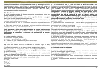 EXERCÍCIOS * DIREITO DO CONSUMIDOR * Professora Rachel Brambilla–www.rbconsumidor.blogspot.com

58. Um consumidor adquire uma roupa dentro da loja de um shopping e, ao chegar           61. Em dezembro de 2006, o cartão de crédito de Marta foi furtado, fato
em casa, não gosta da cor. A vendedora, no ato da compra, havia avisado que, por se      imediatamente comunicado à administradora do serviço. Ao receber as faturas
tratar de peça de promoção, não haveria direito a troca do produto, a não ser por        relativas aos meses de dezembro e de janeiro subsequente, Marta não reconheceu
vício. Ainda assim, o consumidor terá direito a devolver o bem em 7 dias,                parte dos débitos, pelo que se recusou a adimplir o valor cobrado. Após longo e
exercitando o direito de arrependimento.                                                 infrutífero debate, Marta pagou o exigido, cancelou o cartão e ingressou em juízo,
                                                                                         questionando a cobrança que entendeu indevida. Nove meses depois, porém,
Esta afirmativa está:                                                                    descobriu que, em março de 2007, seu nome fora inscrito pela mencionada
a) correta, tendo em vista que por se tratar de direito de arrependimento, não há que    administradora, que não a comunicou do fato, em cadastro público de
expor os motivos de sua devolução.                                                       inadimplentes. A inscrição permaneceu mesmo após a referida quitação do débito,
b) está errada, tendo em vista que, por se tratar de produto durável, o prazo para       sendo-lhe posteriormente negada pela entidade gerenciadora do cadastro a
exercício do direito de arrependimento será de 90 dias.                                  prestação de informações exatas sobre tal registro de dívida.
c) está errada, pois o direito de arrependimento só pode ser exercido para compras       Considerando a situação hipotética acima, assinale a opção correta a respeito do
realizadas fora do estabelecimento comercial.                                            estabelecido pelo CDC.
d) está correta, tendo em vista que o consumidor pode desistir do contrato a qualquer    a) A administradora não poderia inscrever o nome de Marta no cadastro público de
tempo.                                                                                   inadimplentes, uma vez que, em razão do furto, o alegado débito perante a
e) está errada, tendo em vista que a compra fora feita dentro do estabelecimento         administradora não configurava dívida líquida.
comercial e, no caso, a loja deve sanar o vício em 30 dias.                              b) A ausência de comunicação prévia a Marta a respeito de sua inscrição em cadastro
                                                                                         público de inadimplentes viola dever previsto no CDC, pelo que ela poderá requerer
59. De acordo com o Código de Defesa do Consumidor, na hipótese de fornecimento          indenização contra a administradora que se omitiu em fazê-lo.
de produtos ou serviços que envolvam a outorga de crédito ou concessão de                c) Em razão de o nome de Marta permanecer registrado no cadastro público de
financiamento ao consumidor, o fornecedor não está obrigado a informar                   inadimplentes mesmo após quitada a dívida, ela poderá requerer indenização contra a
previamente:                                                                             entidade gerenciadora daquele arquivo, em razão da lesão inequívoca causada pela
                                                                                         divulgação de informação falsa.
a) o valor da taxa média de mercado.                                                     d) A entidade que gerencia cadastro de consumidores inadimplentes revelador de
b) os acréscimos legalmente previstos.                                                   informações a terceiros em geral reveste-se de caráter público, pelo que cabe o
c) o número e a periodicidade das prestações.                                            oferecimento de habeas data, por parte de Marta, com o intuito de conhecer as
d) o montante dos juros de mora e da taxa efetiva anual de juros.                        informações denegadas que sobre ela constem naquele registro.
e) o preço do produto ou serviço em moeda corrente nacional.                             e) Mostrou-se correta a inscrição de Marta na cadastro público de inadimplentes, pelo que
                                                                                         ela poderá ser mantida, quanto ao débito inadimplido, até que ocorra a prescrição do
60. Acerca das práticas abusivas nas relações de consumo, julgue os itens                crédito ou pelo prazo de três anos, sendo seu termo final a situação que primeiro ocorrer.
subsequentes.
I A cobrança do consumidor, em seu local de trabalho, configura prática abusiva.         62. O Código de Defesa do Consumidor
II O orçamento deve ser prévio e escrito, sob pena de se configurar prática abusiva.
III Se o pagamento não for efetuado de pronto, via de regra pode haver recusa de venda   a) estabelece a responsabilidade objetiva do fornecedor pelos defeitos causados por
de bens ao consumidor.                                                                   riscos que legitimamente se espera do produto.
IV Se o fornecedor repassar informação de que o consumidor formulou queixa no            b) isenta a responsabilidade do fornecedor direto por vício de produto in natura, caso seu
PROCON, incide em sanção administrativa.                                                 produtor seja claramente identificado.
V A prescrição da dívida não impede que os serviços de proteção ao crédito forneçam      c) é lei de ordem pública e exclui outros dispositivos legais que tratem de direitos e
informação com vistas a evitar novo acesso do consumidor ao crédito.                     deveres do consumidor.
Estão certos apenas os itens                                                             d) estabelece a responsabilidade objetiva dos fornecedores de serviços, ainda que
a) I, II e IV.                                                                           liberais.
b) I, III e V.
c) I, IV e V.
d) II, III e IV.
e) II, III e V.

                                                                                                                                                                                10
 