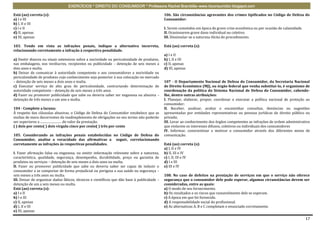 EXERCÍCIOS * DIREITO DO CONSUMIDOR * Professora Rachel Brambilla–www.rbconsumidor.blogspot.com

Está (ao) correta (s):                                                                        106. São circunstâncias agravantes dos crimes tipificados no Código de Defesa do
a) I e III                                                                                    Consumidor:
b) I, II e III
c) I e II                                                                                     I. Serem cometidos em época de grave crise econômica ou por ocasião de calamidade.
d) II, apenas                                                                                 II. Ocasionarem grave dano individual ou coletivo.
e) III, apenas                                                                                III. Dissimular-se a natureza ilícita do procedimento.

103. Tendo em vista as infrações penais, indique a alternativa incorreta,                     Está (ao) correta (s):
relacionando corretamente a infração à respectiva penalidade.
                                                                                              a) I e II
a) Omitir dizeres ou sinais ostensivos sobre a nocividade ou periculosidade de produtos,      b) I, II e III
nas embalagens, nos invólucros, recipientes ou publicidade – detenção de seis meses a         c) II, apenas
dois anos e multa.                                                                            d) III, apenas
b) Deixar de comunicar à autoridade competente e aos consumidores a nocividade ou
periculosidade de produtos cujo conhecimento seja posterior à sua colocação no mercado
– detenção de seis meses a dois anos e multa.                                                 107 - O Departamento Nacional de Defesa do Consumidor, da Secretaria Nacional
c) Executar serviço de alto grau de periculosidade, contrariando determinação de              de Direito Econômico (MJ), ou órgão federal que venha substituí-lo, é organismo de
autoridade competente – detenção de seis meses a três anos.                                   coordenação da política do Sistema Nacional de Defesa do Consumidor, cabendo-
d) Fazer ou promover publicidade que sabe ou deveria saber ser enganosa ou abusiva –          lhe, dentre outras atribuições:
detenção de três meses a um ano e multa.                                                      I. Planejar, elaborar, propor, coordenar e executar a política nacional de proteção ao
                                                                                              consumidor;
104 - Complete a lacuna:                                                                      II. Receber, analisar, avaliar e encaminhar consultas, denúncias ou sugestões
À respeito das cláusulas abusivas, o Código de Defesa do Consumidor estabelece que as         apresentadas por entidades representativas ou pessoas jurídicas de direito público ou
multas de mora decorrentes do inadimplemento de obrigações no seu termo não poderão           privado;
ser superiores a ........................... do valor da prestação.                           III. Levar ao conhecimento dos órgãos competentes as infrações de ordem administrativa
( ) dois por cento( ) dois vírgula cinco por cento( ) três por cento                          que violarem os interesses difusos, coletivos ou individuais dos consumidores
                                                                                              IV. Informar, conscientizar e motivar o consumidor através dos diferentes meios de
105. Considerando as infrações penais estabelecidas no Código de Defesa do                    comunicação.
Consumidor, analise a veracidade das afirmativas a seguir, correlacionando
corretamente as infrações às respectivas penalidades.                                         Está (ao) correta (s):
                                                                                              a) I, II e IV
I. Fazer afirmação falsa ou enganosa, ou omitir informação relevante sobre a natureza,        b) II, III e IV
característica, qualidade, segurança, desempenho, durabilidade, preço ou garantia de          c) I, II, III e IV
produtos ou serviços – detenção de seis meses a dois anos ou multa.                           d) I e III
II. Fazer ou promover publicidade que sabe ou deveria saber ser capaz de induzir o            e) III e IV
consumidor a se comportar de forma prejudicial ou perigosa a sua saúde ou segurança –
seis meses a três anos ou multa.                                                              108. No caso de defeitos na prestação de serviços em que o serviço não oferece
III. Deixar de organizar dados fáticos, técnicos e científicos que dão base à publicidade –   segurança que o consumidor dele pode esperar, algumas circunstâncias devem ser
detenção de um a seis meses ou multa.                                                         consideradas, entre as quais:
Está (ao) correta (s):                                                                        a) O modo de seu fornecimento.
a) I e II                                                                                     b) Os resultados e os riscos que razoavelmente dele se esperam.
b) I e III                                                                                    c) A época em que foi fornecido.
c) II, apenas                                                                                 d) A responsabilidade social do profissional.
d) I, II e III                                                                                e) As alternativas A, B e C completam o enunciado corretamente.
e) III, apenas

                                                                                                                                                                                   17
 