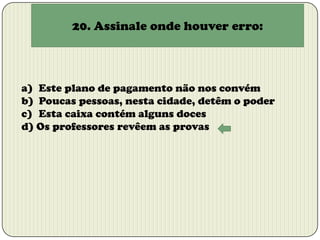 20. Assinale onde houver erro:

a) Este plano de pagamento não nos convém
b) Poucas pessoas, nesta cidade, detêm o poder
c) Esta caixa contém alguns doces
d) Os professores revêem as provas

 
