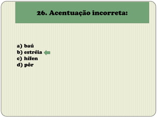 26. Acentuação incorreta:

a) baú
b) estréia
c) hífen
d) pôr

 