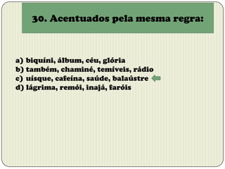 30. Acentuados pela mesma regra:

a) biquíni, álbum, céu, glória
b) também, chaminé, temíveis, rádio
c) uísque, cafeína, saúde, balaústre
d) lágrima, remói, inajá, faróis

 