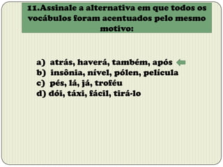 11.Assinale a alternativa em que todos os
vocábulos foram acentuados pelo mesmo
motivo:

a) atrás, haverá, também, após
b) insônia, nível, pólen, película
c) pés, lá, já, troféu
d) dói, táxi, fácil, tirá-lo

 