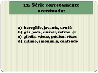 12. Série corretamente
acentuada:
a)
b)
c)
d)

heroglifo, javanês, urutú
gás pôde, fusível, retrós
gibóia, vácuo, púdico, vêzes
rítimo, sinonímia, conteúdo

 