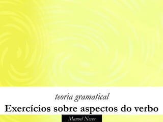 teoria gramatical
Exercícios sobre aspectos do verbo
               Manoel Neves
 