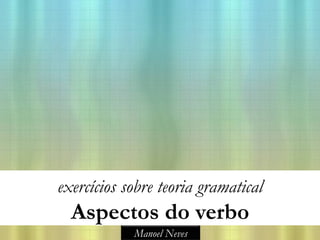 exercícios sobre teoria gramatical
  Aspectos do verbo
            Manoel Neves
 