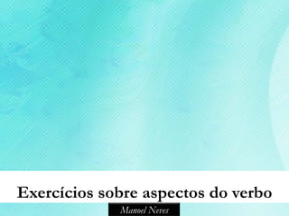 Exercícios sobre aspectos do verbo
             Manoel Neves
 