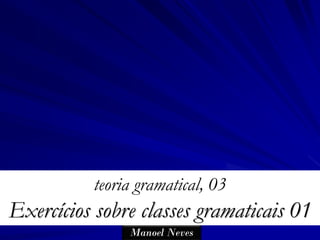 teoria gramatical, 03
Exercícios sobre classes gramaticais 01
               Manoel Neves
 