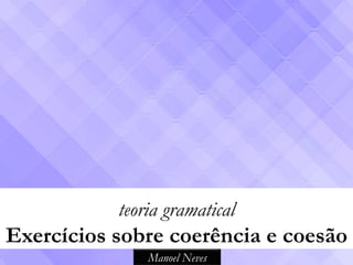 teoria gramatical
Exercícios sobre coerência e coesão
               Manoel Neves
 