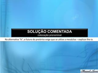 SOLUÇÃO COMENTADA
                                                    colocação pronominal
Na	
  alterna@va	
  “b”,	
  o	
  futuro	
  do	
  pretérito	
  exige	
  que	
  se	
  u@lize	
  a	
  mesóclise	
  –	
  explicar-­‐lhe-­‐ia.	
  
 
