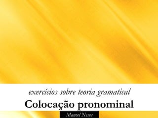 exercícios sobre teoria gramatical 
Colocação pronominal 
Manoel Neves 
 