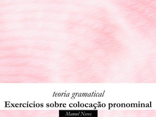 teoria gramatical
Exercícios sobre colocação pronominal
               Manoel Neves
 