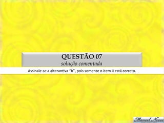 QUESTÃO 07
                               solução comentada
Assinale-­‐se	
  a	
  alteranMva	
  “b”,	
  pois	
  somente	
  o	
  item	
  II	
  está	
  correto.	
  
 