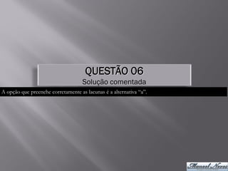 QUESTÃO 06
                                    Solução comentada
A opção que preenche corretamente as lacunas é a alternativa “a”.
 
