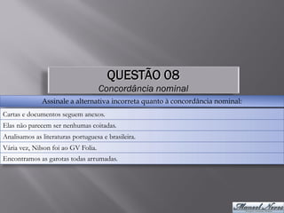 QUESTÃO 08
                                     Concordância nominal
              Assinale a alternativa incorreta quanto à concordância nominal:
Cartas e documentos seguem anexos.
Elas não parecem ser nenhumas coitadas.
Analisamos as literaturas portuguesa e brasileira.
Vária vez, Nilson foi ao GV Folia.
Encontramos as garotas todas arrumadas.
 