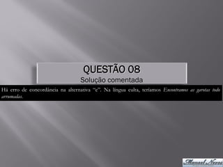 QUESTÃO 08
                                   Solução comentada
Há erro de concordância na alternativa “e”. Na língua culta, teríamos Encontramos as garotas todo
arrumadas.
 