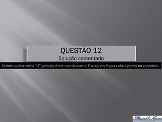 QUESTÃO 12
                                       Solução comentada
Assinale a alternativa “d”, pois possível concorda com o. Usa-se, em língua culta o possível ou os possíveis.
 