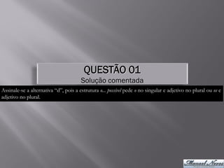 QUESTÃO 01
                                       Solução comentada
Assinale-se a alternativa “d”, pois a estrutura o... possível pede o no singular e adjetivo no plural ou os e
adjetivo no plural.
 