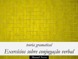 teoria gramatical
Exercícios sobre conjugação verbal
             Manoel Neves
 