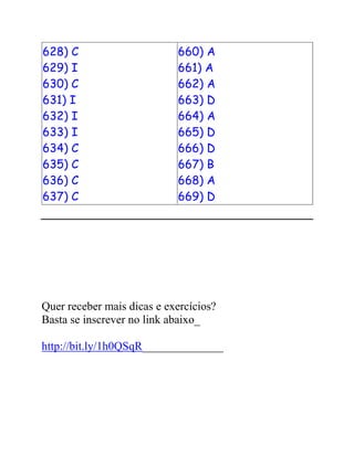 628) C
629) I
630) C
631) I
632) I
633) I
634) C
635) C
636) C
637) C
660) A
661) A
662) A
663) D
664) A
665) D
666) D
667) B
668) A
669) D
Quer receber mais dicas e exercícios?
Basta se inscrever no link abaixo_
http://bit.ly/1h0QSqR______________
 