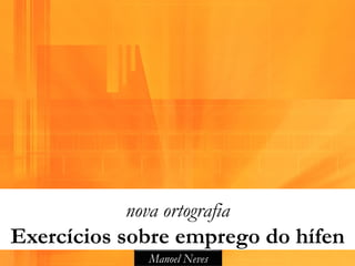 nova ortografia
Exercícios sobre emprego do hífen
              Manoel Neves
 