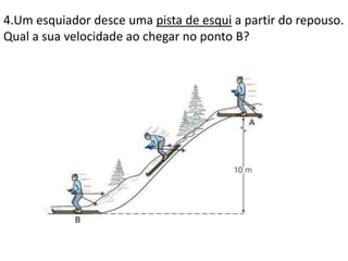 4.Um esquiador desce uma pista de esqui a partir do repouso.
Qual a sua velocidade ao chegar no ponto B?
 