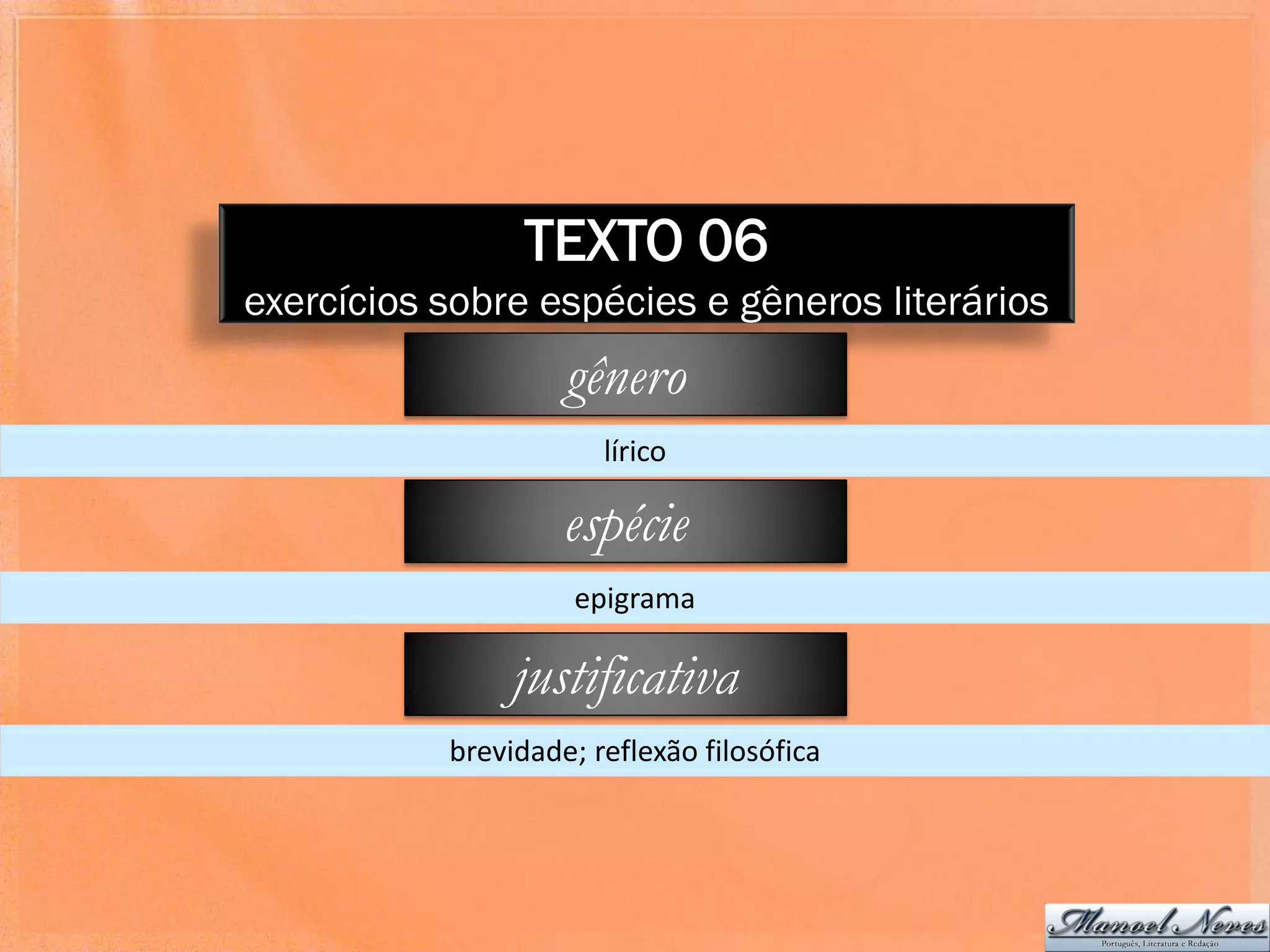 TEXTO 06
exercícios sobre espécies e gêneros literários
                    gênero
                       lírico

                    espécie
                     epigrama

                justificativa
           brevidade; reflexão filosófica
 
