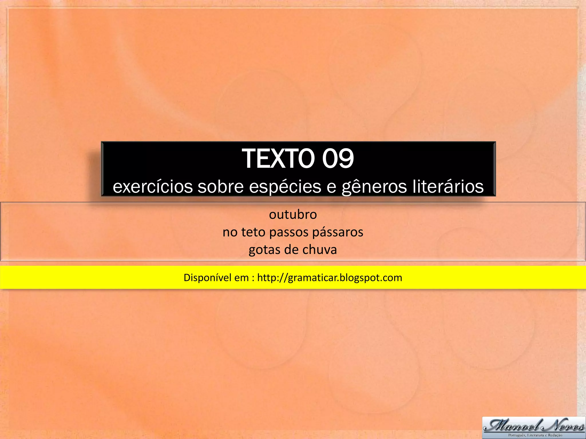 TEXTO 09
exercícios sobre espécies e gêneros literários
                        outubro
                no teto passos pássaros
                    gotas de chuva
        Disponível em : http://gramaticar.blogspot.com
 