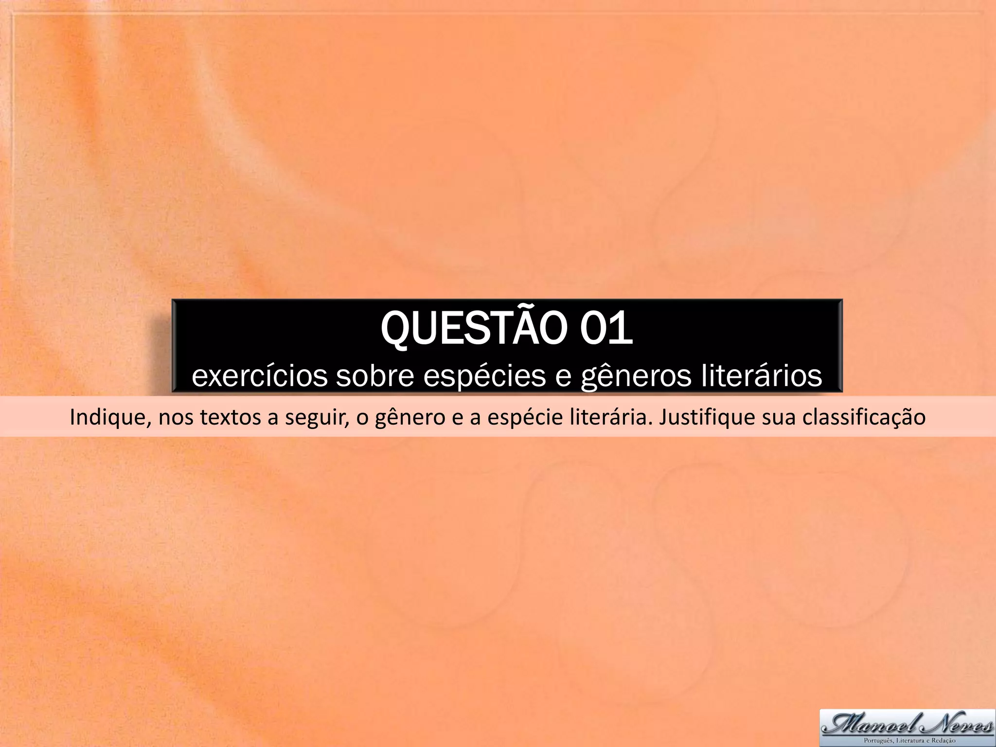 QUESTÃO 01
            exercícios sobre espécies e gêneros literários
Indique, nos textos a seguir, o gênero e a espécie literária. Justifique sua classificação
 