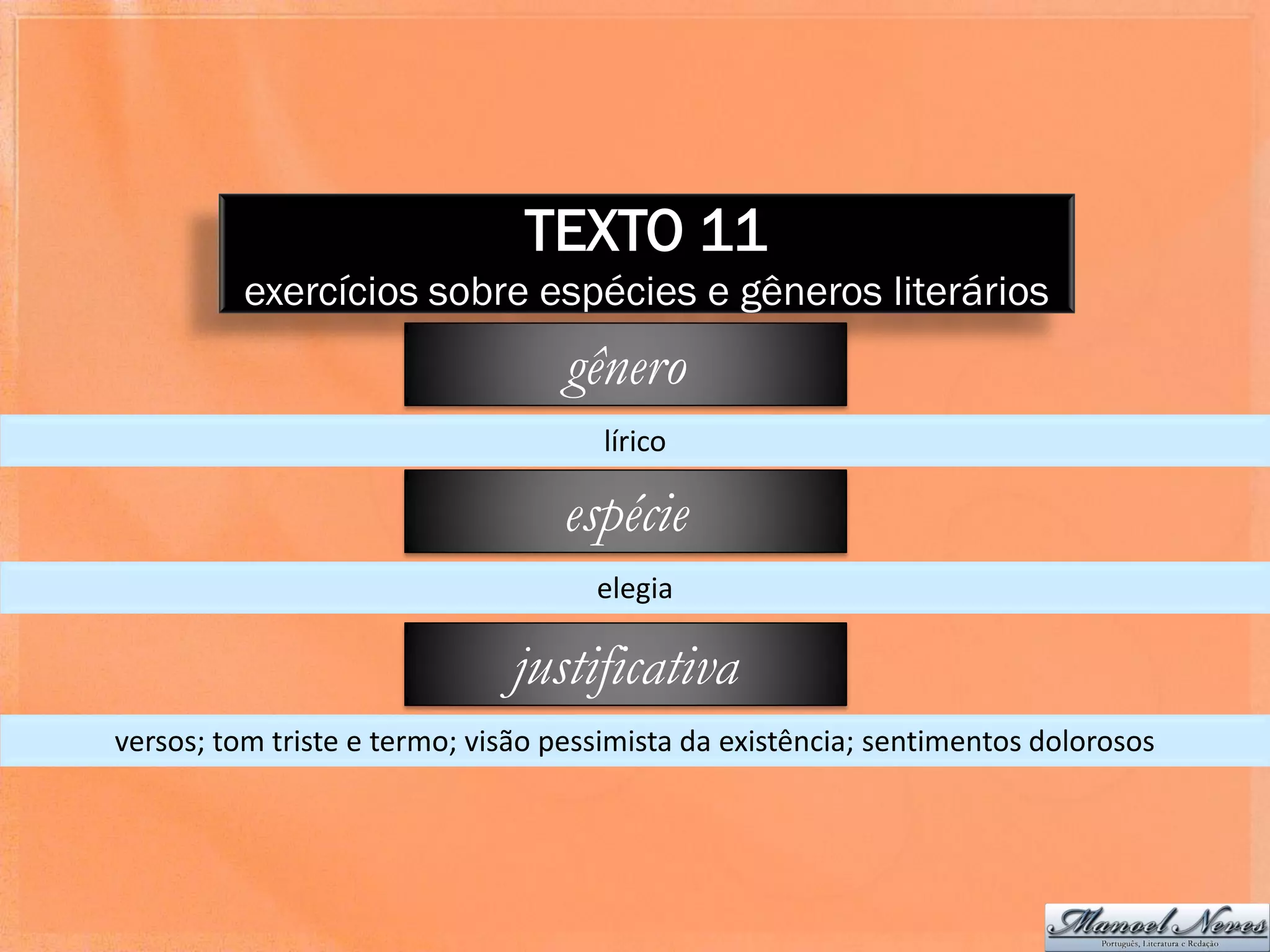 TEXTO 11
          exercícios sobre espécies e gêneros literários
                                   gênero
                                      lírico

                                  espécie
                                     elegia

                               justificativa
versos; tom triste e termo; visão pessimista da existência; sentimentos dolorosos
 