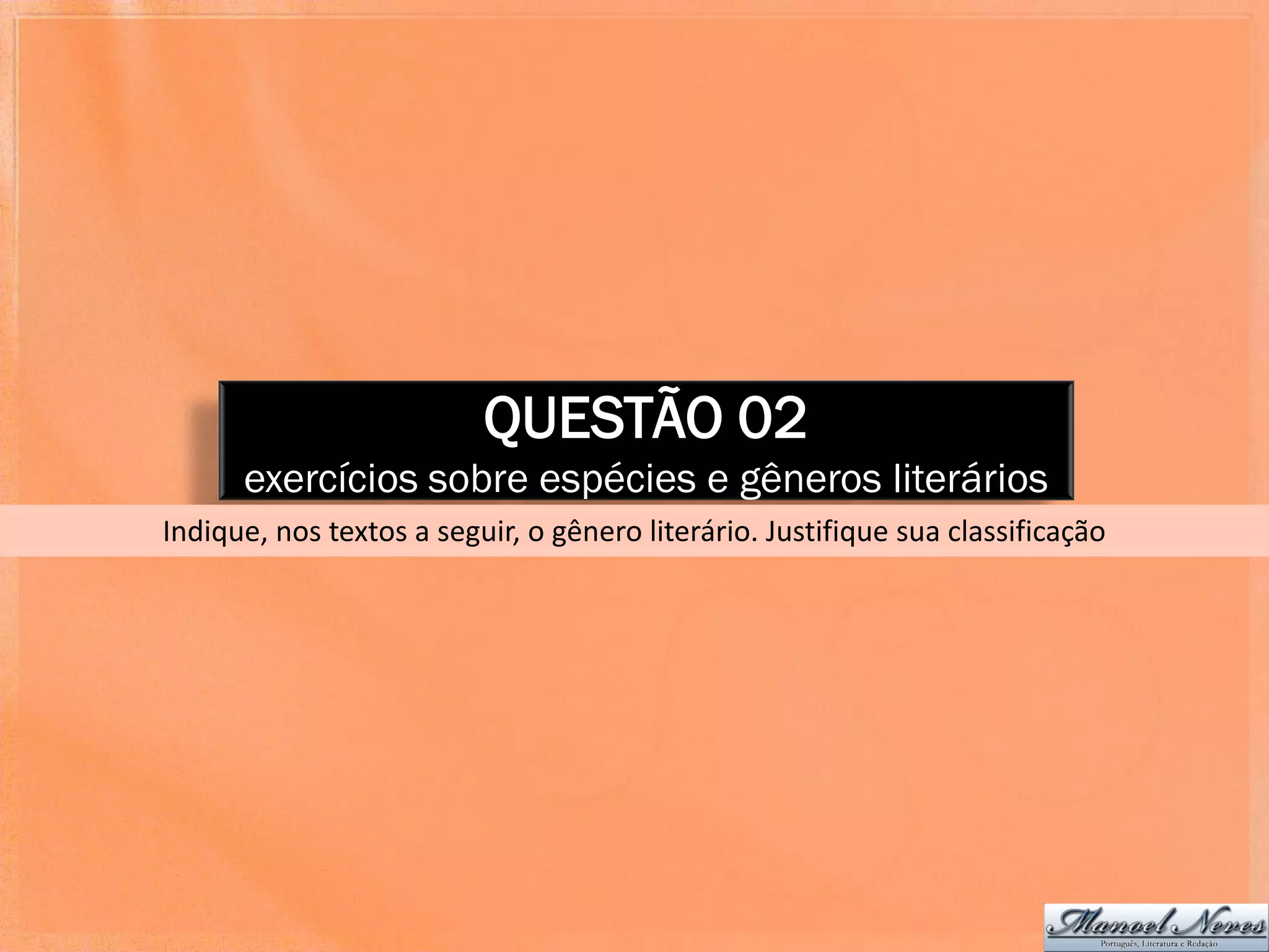 QUESTÃO 02
      exercícios sobre espécies e gêneros literários
Indique, nos textos a seguir, o gênero literário. Justifique sua classificação
 