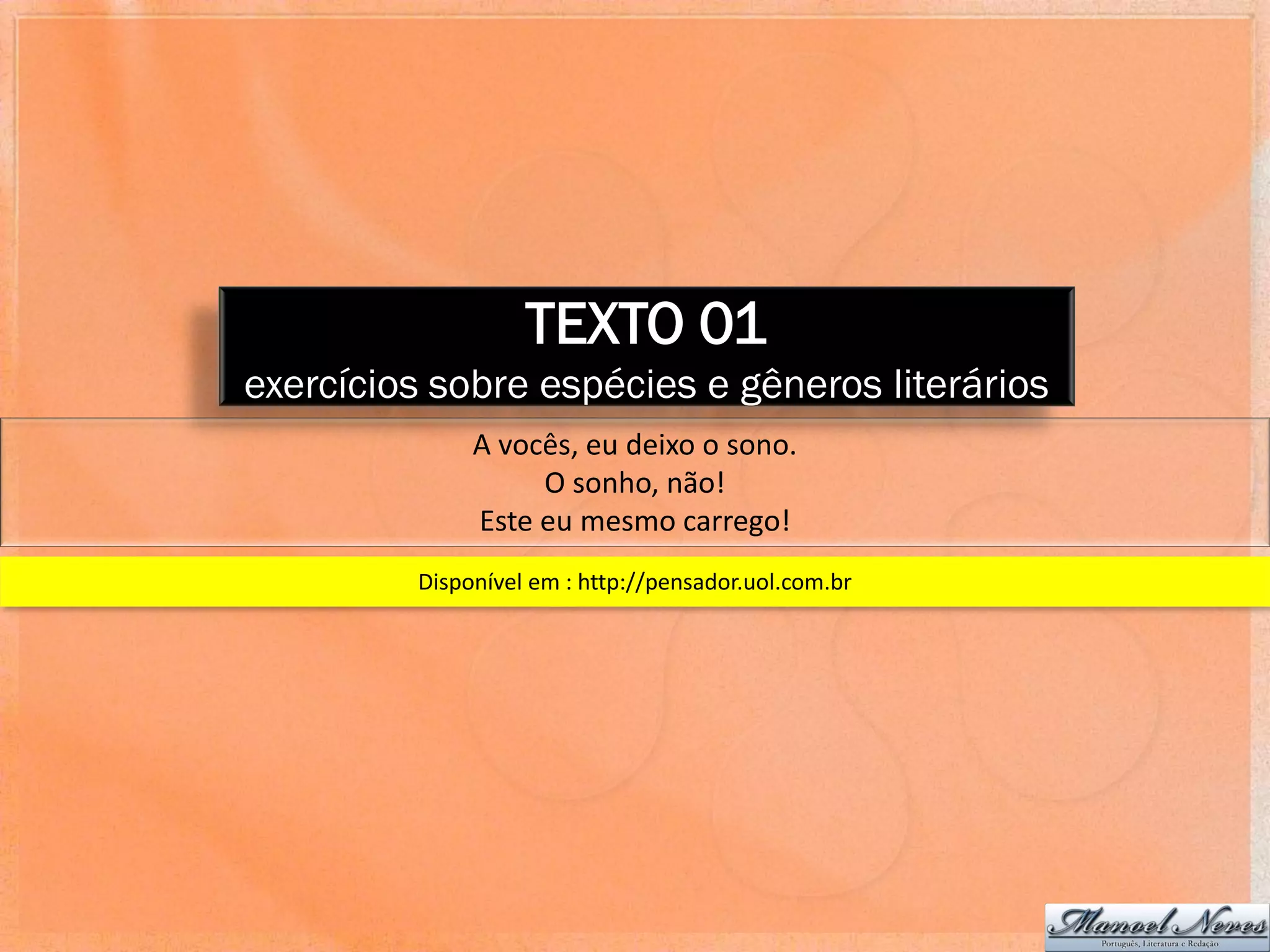 TEXTO 01
exercícios sobre espécies e gêneros literários
              A vocês, eu deixo o sono.
                   O sonho, não!
              Este eu mesmo carrego!
         Disponível em : http://pensador.uol.com.br
 