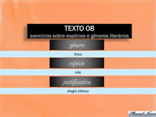 TEXTO 08
exercícios sobre espécies e gêneros literários
                  gênero
                     lírico

                  espécie
                      ode

               justificativa
                 elogio irônico
 