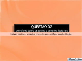 QUESTÃO 02
      exercícios sobre espécies e gêneros literários
Indique, nos textos a seguir, o gênero literário. Justifique sua classificação
 