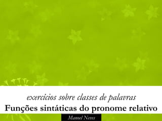 exercícios sobre classes de palavras
Funções sintáticas do pronome relativo
                Manoel Neves
 