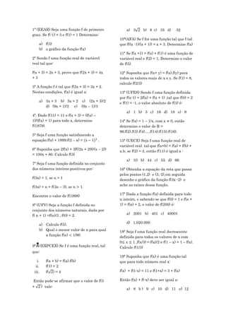 1ª (EEAR) Seja uma função f do primeiro            a) 3       b) 8 c) 16 d)         32
grau. Se f(-1) = 3 e f(1) = 1 Determine:
                                               10ª(AFA) Se f for uma função tal que f tal
      a) f(3)                                  que f((x -1)/(x + 1)) = x + 3. Determine f(x)
      b) o gráfico da função f(x)
                                               11ª Se f(x +1) = f(x) + f(1) é uma função de
2ª Sendo f uma função real de variável         variável real e f(2) = 1, Determine o valor
real tal que:                                  de f(5).

f(x + 3) = 2x + 3, prove que f(2x + 3) = 4x    12ª Suponha que f(x+ y) = f(x).f(y) para
+3                                             todos os valores reais de x e y. Se f(1) = 8,
                                               calcule f(2/3)
3ª A função f é tal que f(2x + 3) = 3x + 2.
Nestas condições, f(x) é igual a:              13ª (UFES) Sendo f uma função definida
                                               por f(x-1) = 2f(x) + f(x + 1) ,tal que f(0) = 2
      a) 3x + 3 b) 3x + 2 c) (2x + 3)/2
                                               e f(1) = -1, o valor absoluto de f(3) é:
         d) (9x + 1)/2 e) (9x – 1)/3
                                                   a) 1 b) 3 c) 16 d) 18 e) 9
4ª. Dado f(11) = 11 e f(x + 3) = (f(x) –
1)/(f(x) + 1) para todo x, determine           14ª Se f(x) = 1 – 1/x, com x 0, então
f(1979).                                       determine o valor de R =
                                               96.f(2).f(3).f(4).....f(14).f(15).f(16).
5ª Seja f uma função satisfazendo a
equação f(x) + 1999.f(2 – x) =             .   15ª (UECE) Seja f uma função real de
                                               variável real tal que f(a+b) = f(a) + f(b) +
6ª Suponha que 2f(x) + 3f((2x + 29)/(x – 2))
                                               a.b, se f(2) = 3, então f(11) é igual a :
= 100x + 80. Calcule f(3)
                                                   a) 33 b) 44 c) 55 d) 66
7ª Seja f uma função definida no conjunto
dos números inteiros positivos por:            16ª Obtenha a equação da reta que passa
                                               pelos pontos (1,2) e (3,-2),em seguida
f(3n) = 1, se n = 1                            desenhe o gráfico da função f(3x -2) e
                                               ache as raízes dessa função.
f(3n) = n + f(3n – 3), se n      1.
                                               17ª Dada a função f(x) definida para todo
Encontre o valor de f(1998)
                                               n inteiro, e sabendo-se que f(0) = 1 e f(n +
8ª (UFV) Seja a função f definida no           1) = f(n) + 2, o valor de f(200) é:
conjunto dos números naturais, dada por
                                                   a) 2001 b) 401 c) 40001
f( n + 1) =f(n)/3 , f(0) = 2.
                                                   d) 1.020.000
      a) Calcule f(5).
      b) Qual o menor valor de n para qual     18ª Seja f uma função real decrescente
         a função f(n) 1/90                    definida para todos os valores de x com
                                               0       1 ,f(x/3) = f(x)/2 e f(1 – x) = 1 – f(x).
9ª   (EXPCEX) Se f é uma função real, tal     Calcule f(1/3)
que:
                                               19ª Suponha que f(x) é uma função tal
   i.     f(a + b) = f(a).f(b)                 que para todo número real x:
  ii.     f(1) = 2
 iii.     f( ) = 4                             f(x) + f(1-x) = 11 e f(1+x) = 3 + f(x)

Então pode-se afirmar que o valor de f(3       Então f(x) + f(-x) deve ser igual a:
+       ) vale:
                                                   a) 8 b ) 9 c) 10 d) 11 e) 12
 