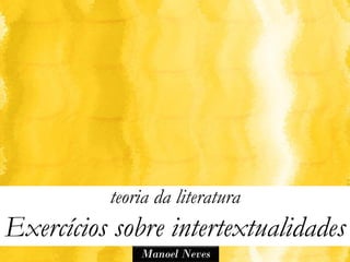 teoria da literatura
Exercícios sobre intertextualidades
              Manoel Neves
 