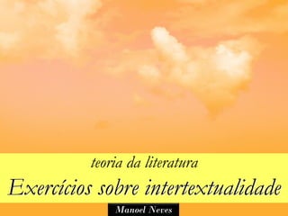 teoria da literatura
Exercícios sobre intertextualidade
              Manoel Neves
 