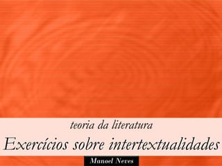teoria da literatura
Exercícios sobre intertextualidades
              Manoel Neves
 