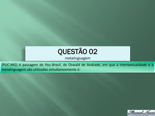 QUESTÃO 02
                                    metalinguagem
(PUC-MG) A passagem de Pau-Brasil, de Oswald de Andrade, em que a intertextualidade e a
metalinguagem são utilizadas simultaneamente é:
 
